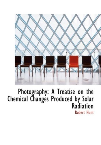Photography: A Treatise on the Chemical Changes Produced by Solar Radiation: A Treatise on the Chemical Changes Produced by Solar Radiation (Large Print Edition) Natural Sciences