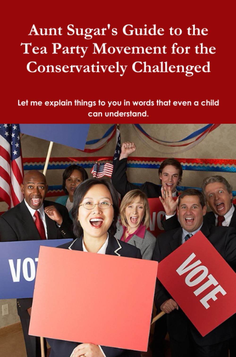 Aunt Sugar's Guide to the Tea Party Movement for the Conservatively Challenged Business, Finance & Career
