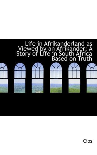 Life in Afrikanderland As Viewed by an Afrikander: A Story of Life in South Africa Based on Truth Politics & History