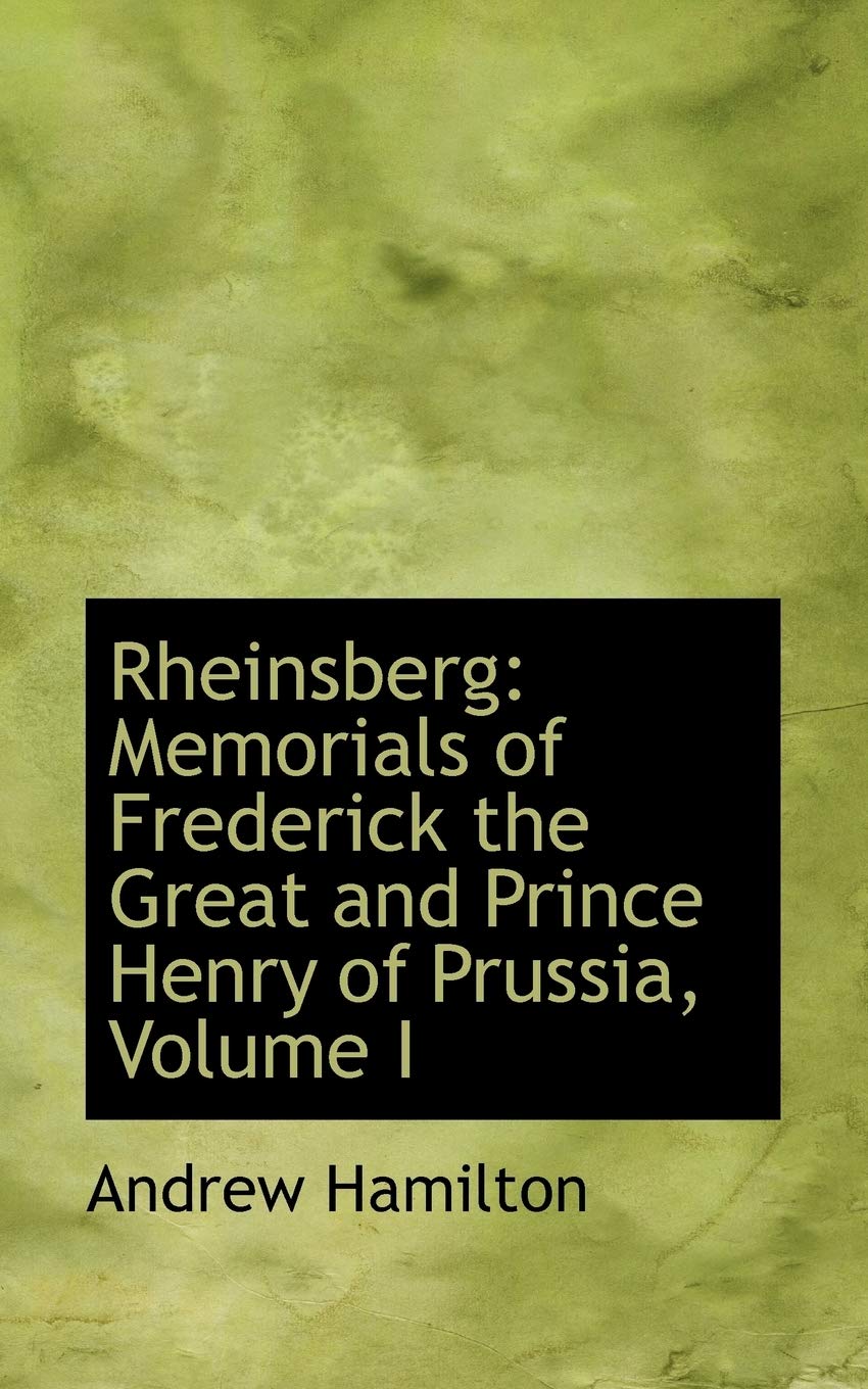 Rheinsberg: Memorials of Frederick the Great and Prince Henry of Prussia: Memorials of Frederick the Great and Prince Henry of Prussia, Volume I Politics & History