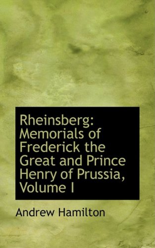 Rheinsberg: Memorials of Frederick the Great and Prince Henry of Prussia: Memorials of Frederick the Great and Prince Henry of Prussia, Volume I Politics & History