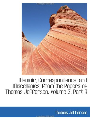 Memoir, Correspondence, and Miscellanies, from the Papers of Thomas Jefferson, Volume 3, Part B Classics