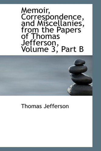 Memoir, Correspondence, and Miscellanies, from the Papers of Thomas Jefferson: Part B Classics