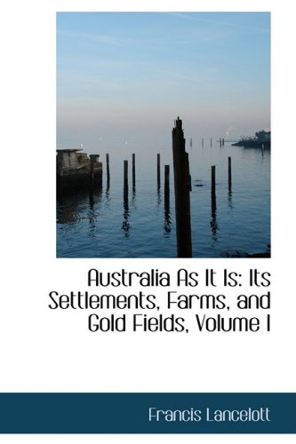 Australia As It Is: Its Settlements, Farms, and Gold Fields: Its Settlements, Farms, and Gold Fields, Volume I Politics & History