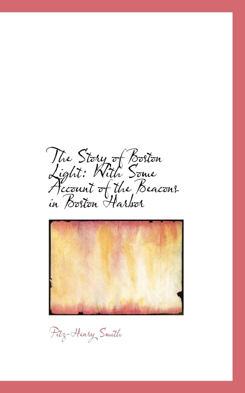 The Story of Boston Light: With Some Account of the Beacons in Boston Harbor Politics & History