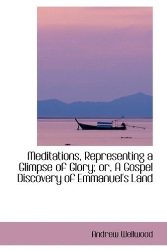 Meditations, Representing a Glimpse of Glory: Or, a Gospel Discovery of Emmanuel's Land Politics & History