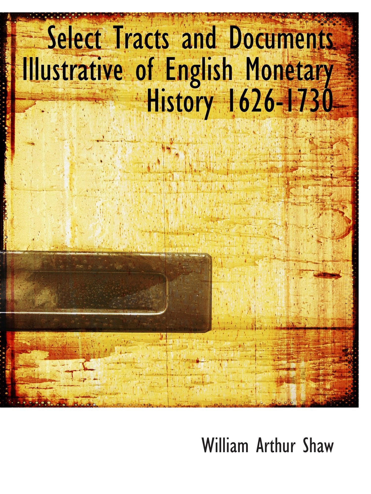Select Tracts and Documents Illustrative of English Monetary History 1626-1730 Politics & History