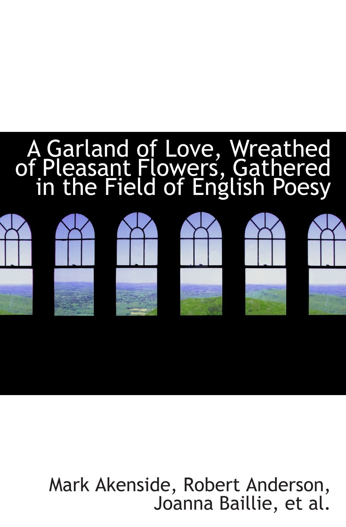 A Garland of Love, Wreathed of Pleasant Flowers, Gathered in the Field of English Poesy Politics & History