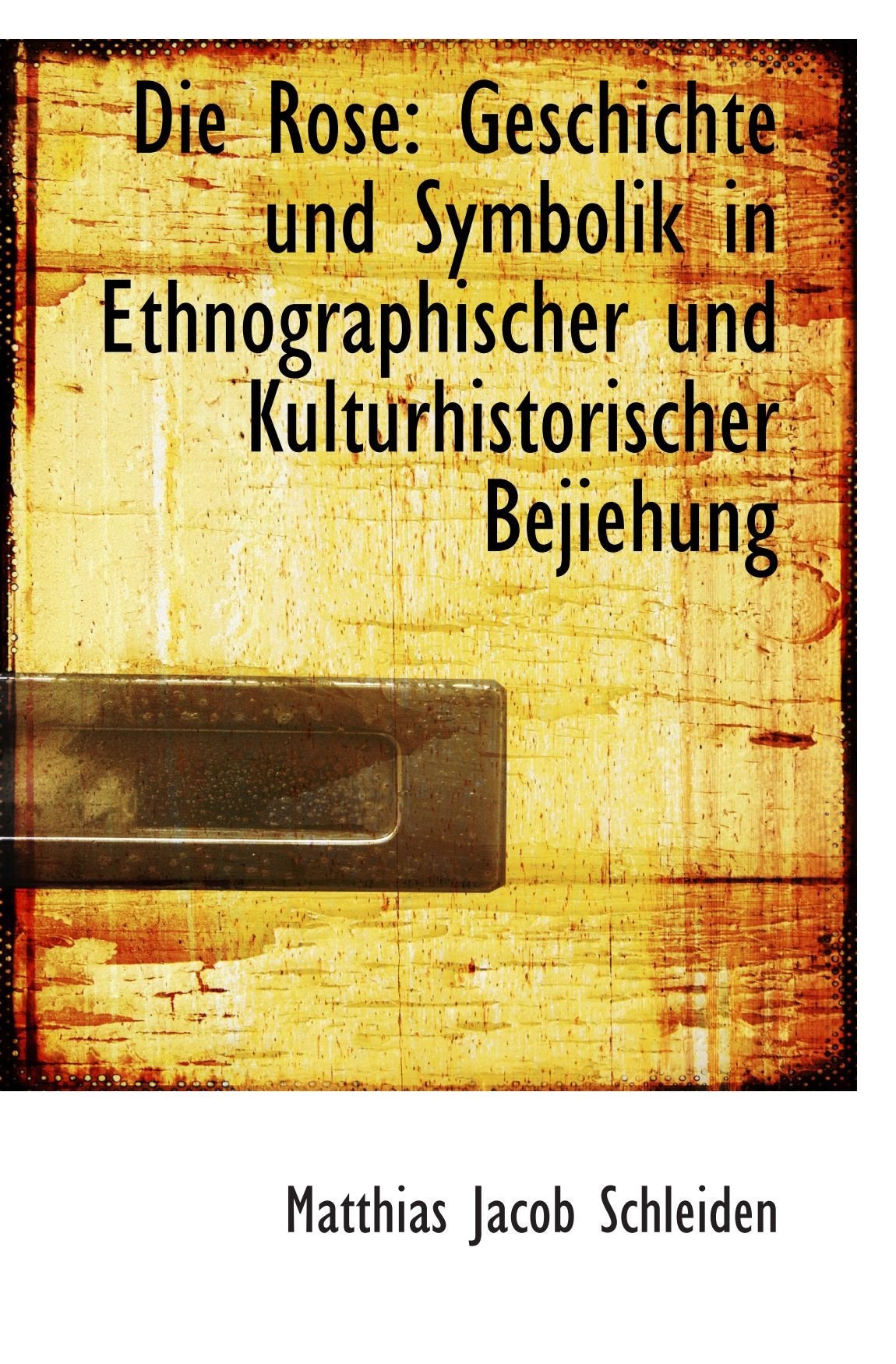 Die Rose: Geschichte und Symbolik in Ethnographischer und Kulturhistorischer Bejiehung Politics & History