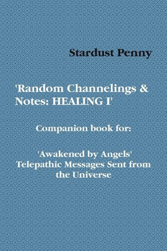 'Random Channelings & Notes: HEALING I' Companion Book for 'Awakened by Angels' Telepathic Messages Sent from the Universe Self-help