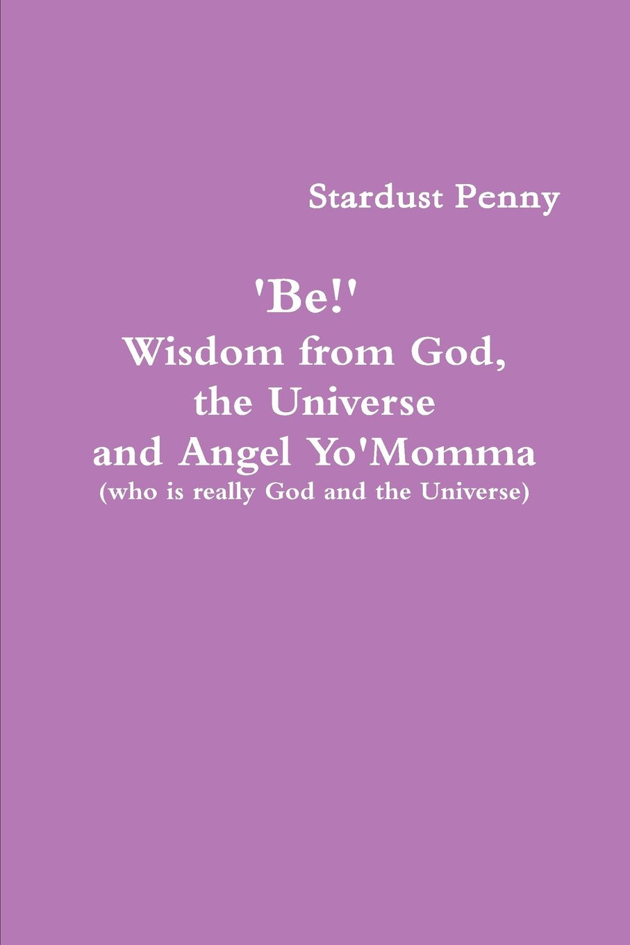 'Be!' Wisdom from God, the Universe and Angel Yo'Momma (who is Really God and the Universe) Self-help