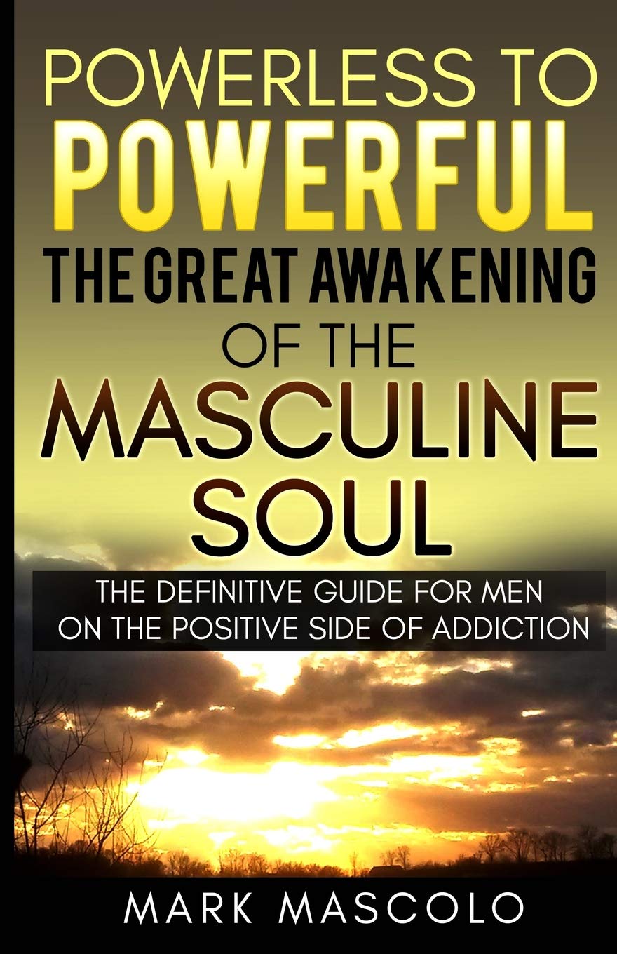Powerless To Powerful, The Great Awakening Of The Masculine Soul: The Definitive Guide For Men On The Positive Side Of Addiction Health, Nutrition & Fitness
