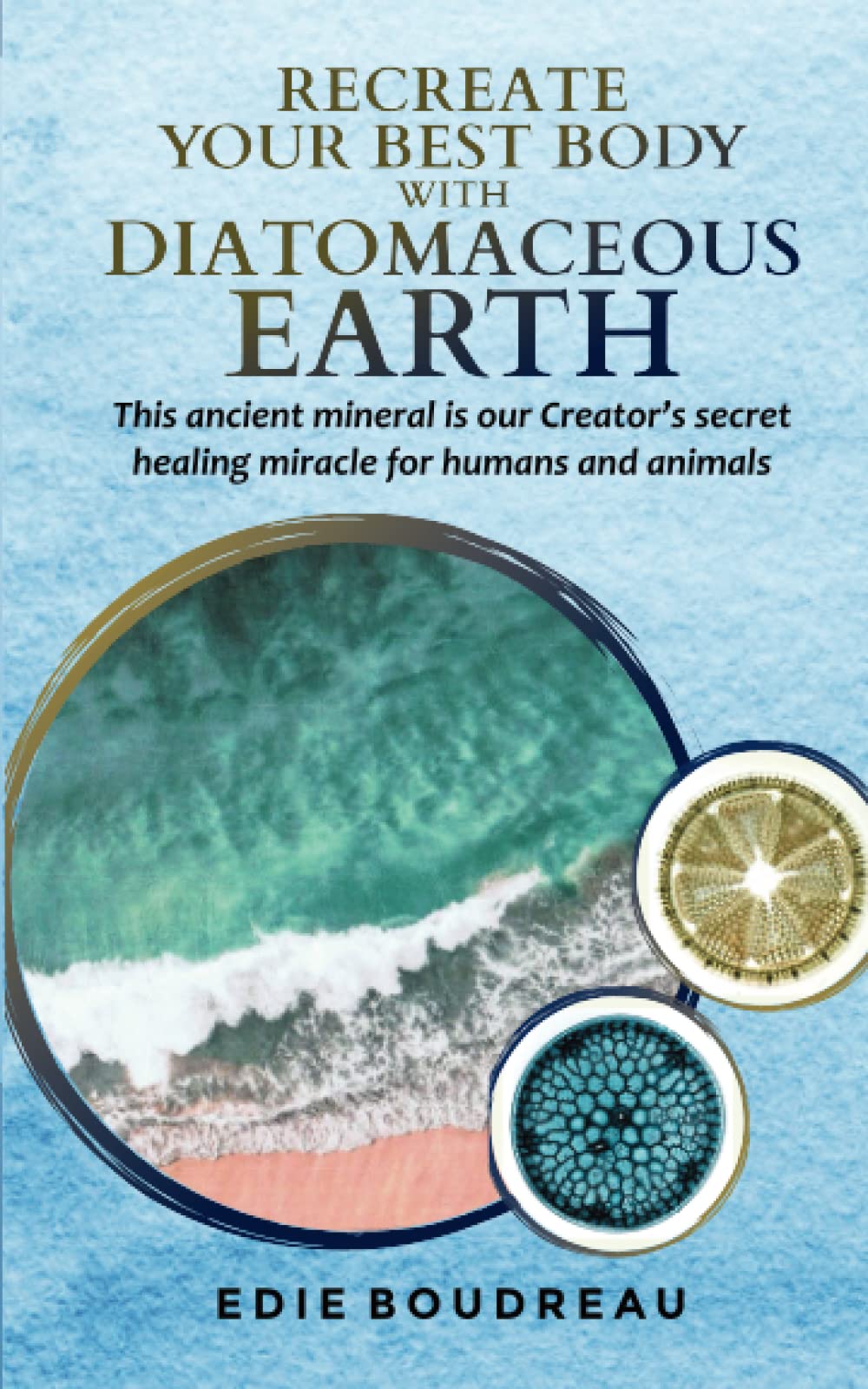 Recreate Your Best Body with Diatomaceous Earth: This ancient mineral is our Creator's secret healing miracle for humans and animals Health, Nutrition & Fitness