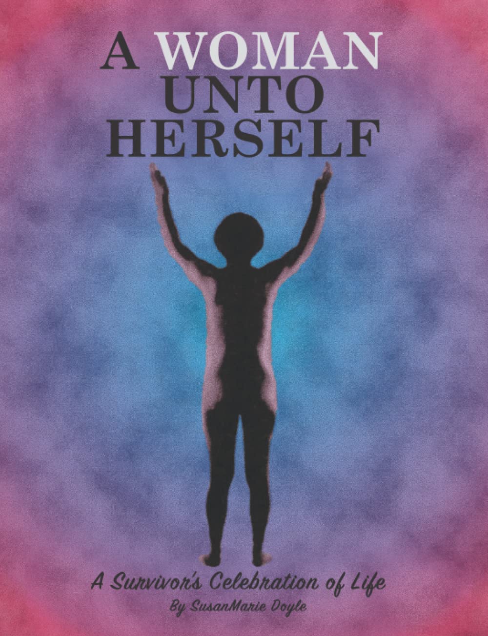 A Woman Unto Herself: A Survivor's Celebration of Life Self-help
