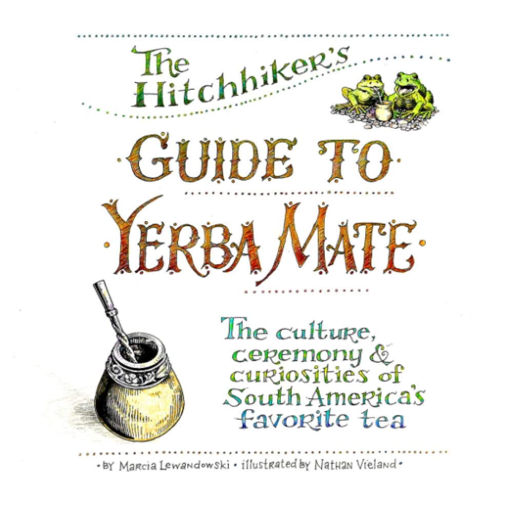 The Hitchhiker's Guide to Yerba Mate: The Culture, Ceremony & Curiosities of South America's Favorite Tea Cooking & Enjoying
