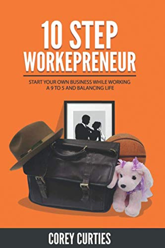 10 Step Workepreneur: Start Your Own Business While Working A 9 To 5 And Balancing Life Business, Finance & Career