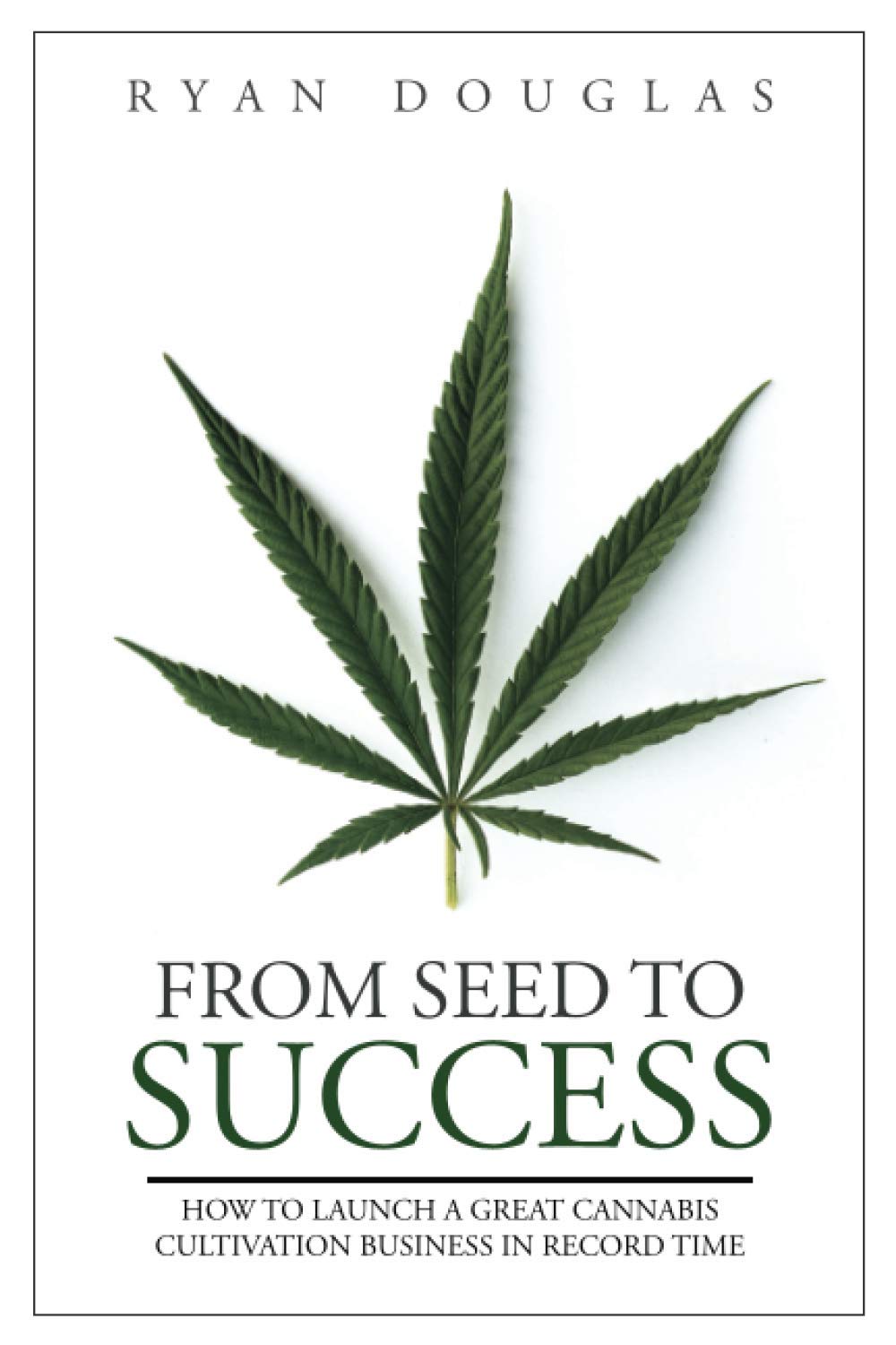 From Seed to Success: How to Launch a Great Cannabis Cultivation Business in Record Time book