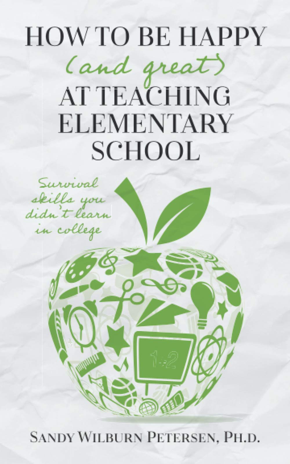 How to Be Happy (and Great) at Teaching Elementary School: Survival Skills You Didn't Learn in College Education & Training