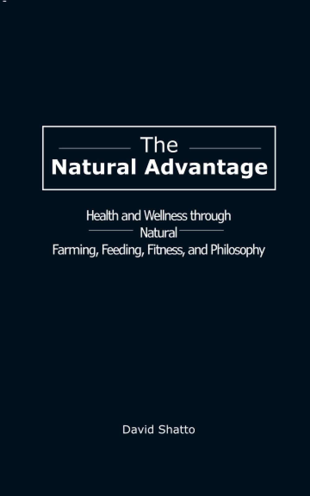 The Natural Advantage: Health and Wellness Through Natural Farming, Feeding, Fitness, and Philosophy Philosophy