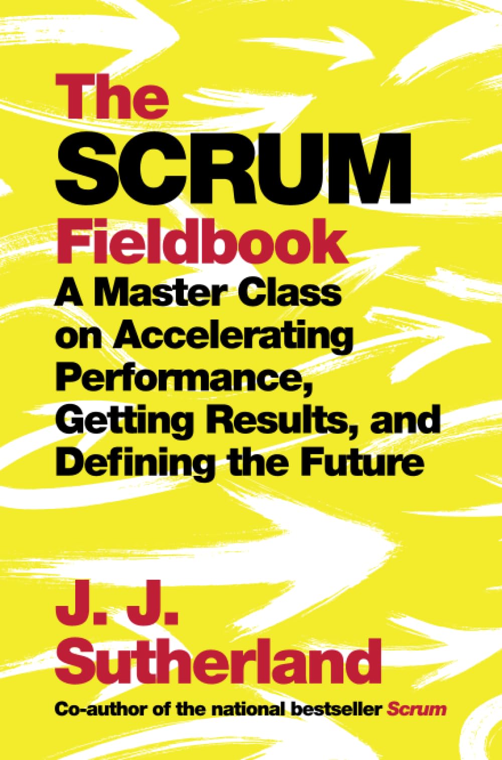The Scrum Fieldbook: A Master Class on Accelerating Performance, Getting Results, and Defining the Future Business, Finance & Career