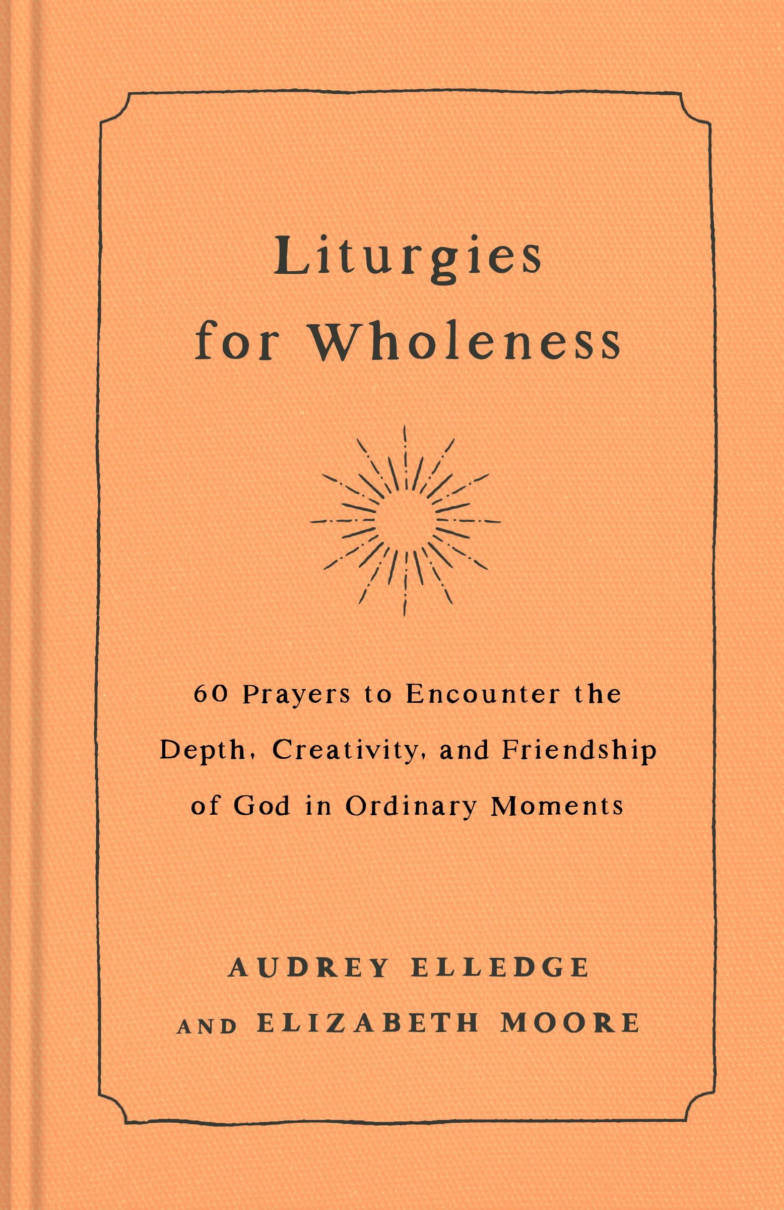 Liturgies for Wholeness: 60 Prayers to Encounter the Depth, Creativity, and Friendship of God in Ordinary Moments Religion & Esotericism
