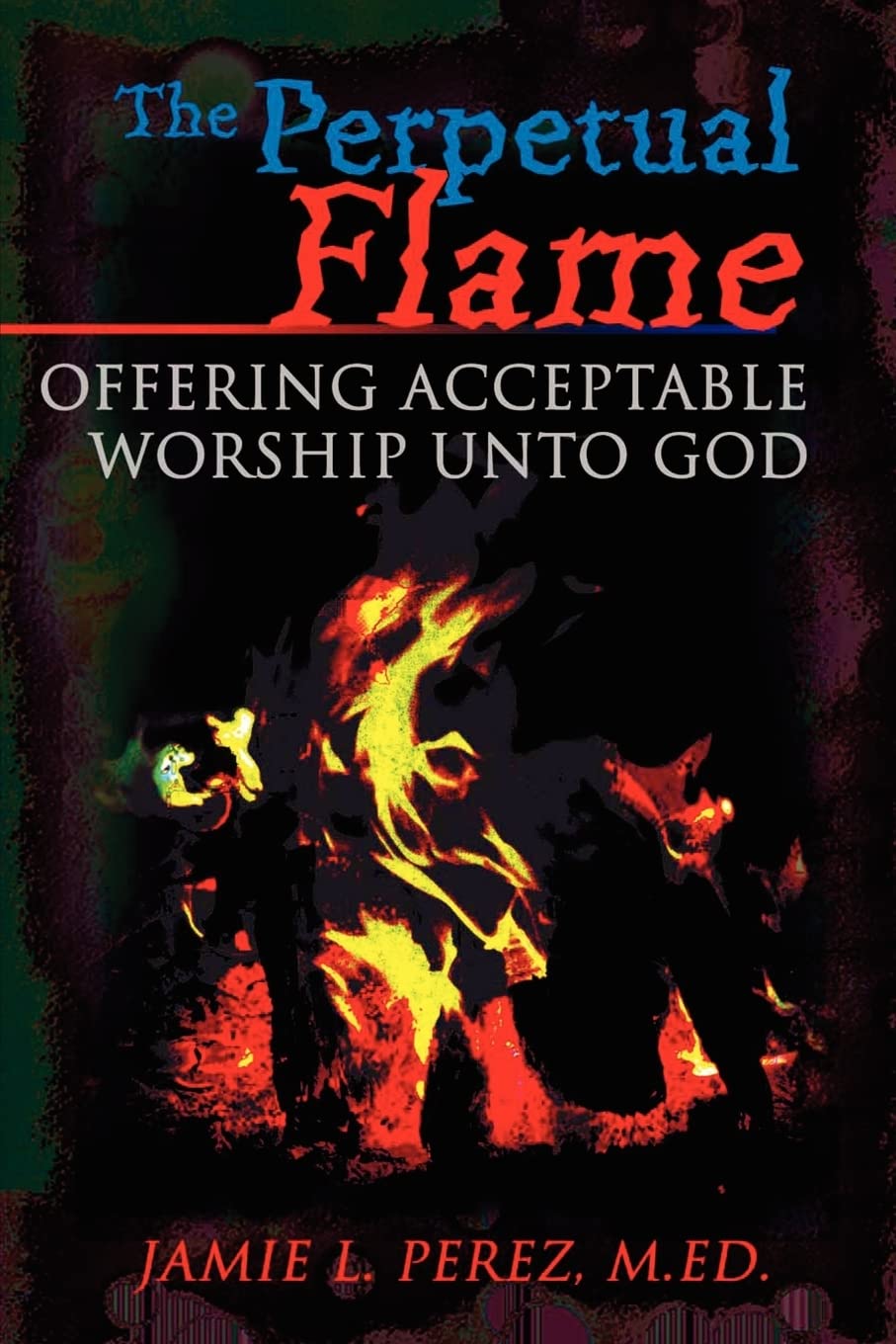 The Perpetual Flame: Offering Acceptable Worship Unto God Religion & Esotericism