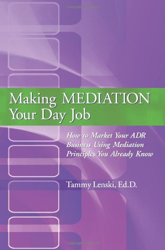Making MEDIATION Your Day Job: How to Market Your ADR Business Using Mediation Principles You Already Know Business, Finance & Career
