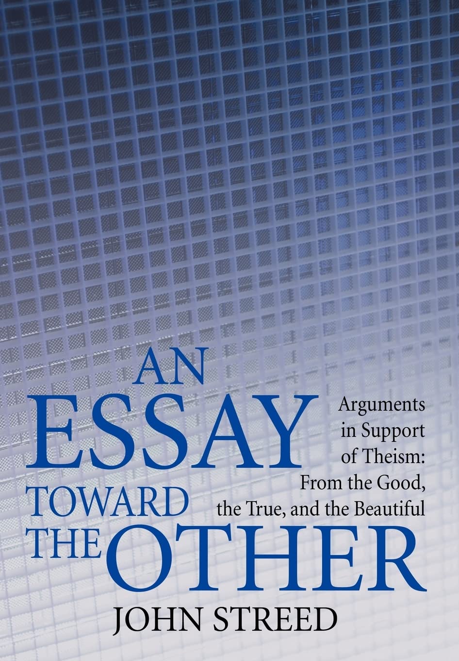 An Essay Toward the Other: Arguments in Support of Theism: from the Good, the True, and the Beautiful Philosophy
