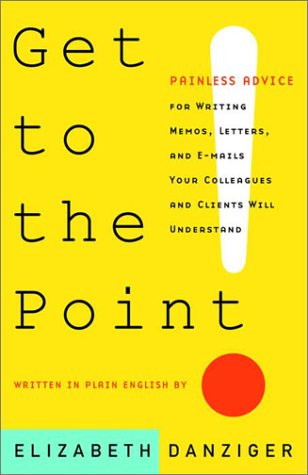 Get to the Point: Painless Advice for Writing Memos, Letters, and E-Mails Your Colleagues and Clients Will Understand Business, Finance & Career
