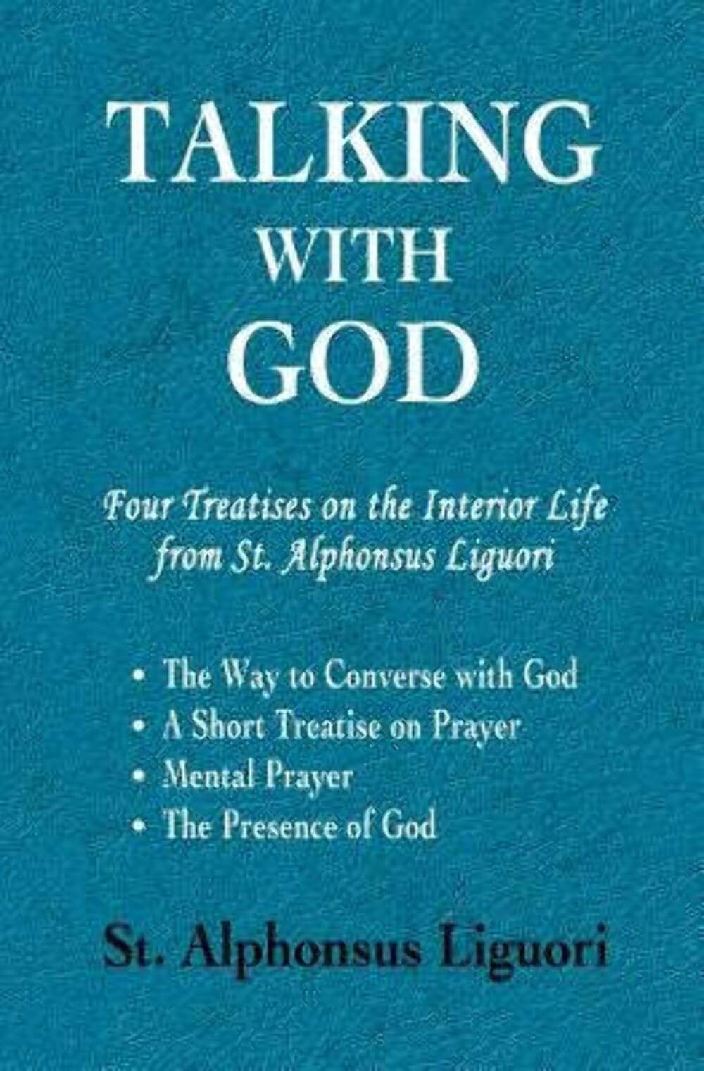 Talking with God: Four Treatises on the Interior Life from St. Alphonsus Liguori; The Way to Converse with God, A Short Treatise on Prayer, Mental Prayer, The Presence of God Religion & Esotericism