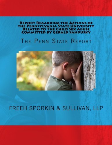 Report Regarding the Actions of the Pennsylvania State University Related to The Child Sex Abuse Committed by Gerald Sandusky: The Penn State Report Law