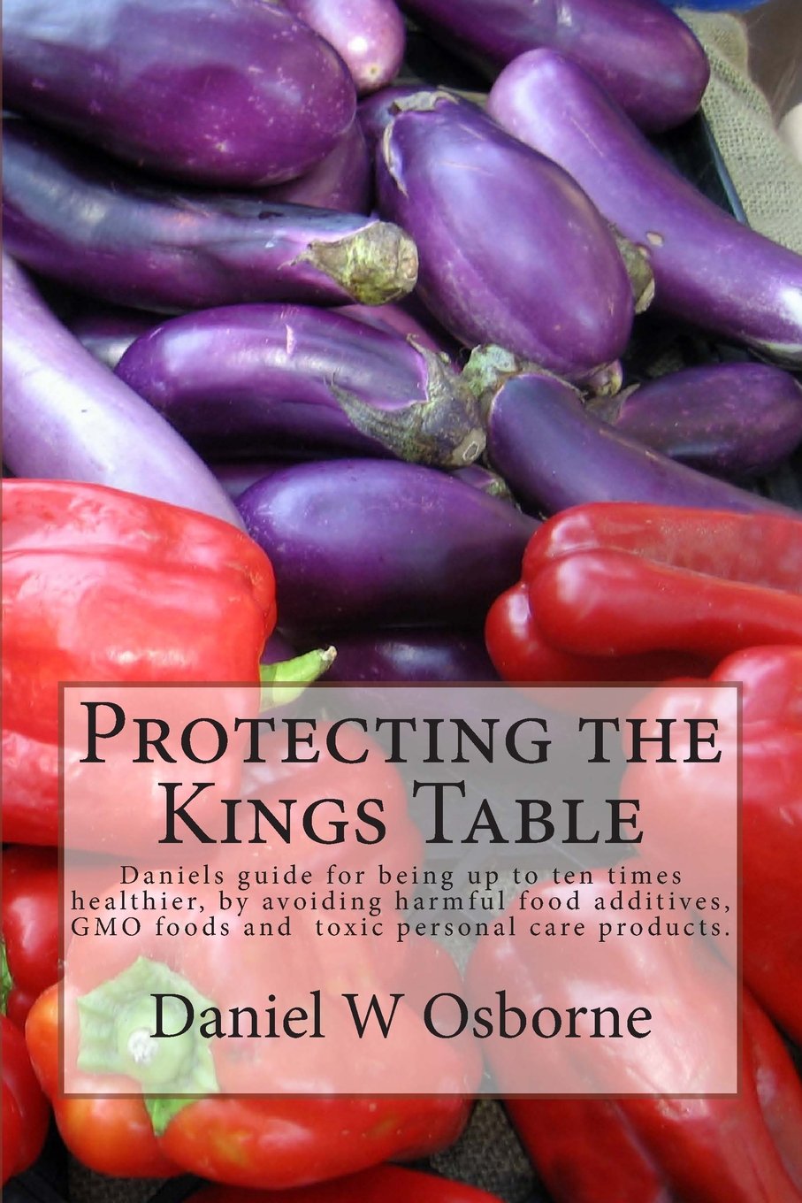 Protecting The Kings Table: Daniels guide for being up to ten times healthier, by avoiding harmful food additives, GMO foods and toxic personal care products. (2, Band 1) Health, Nutrition & Fitness