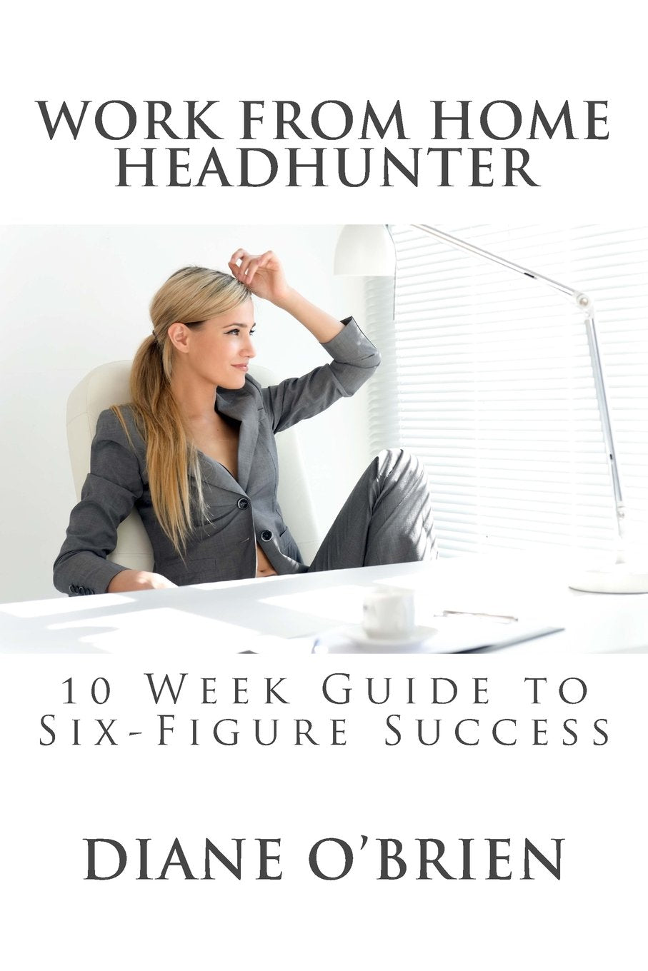 Work from Home Headhunter: 10 Week Guide to Six Figure Success Business, Finance & Career