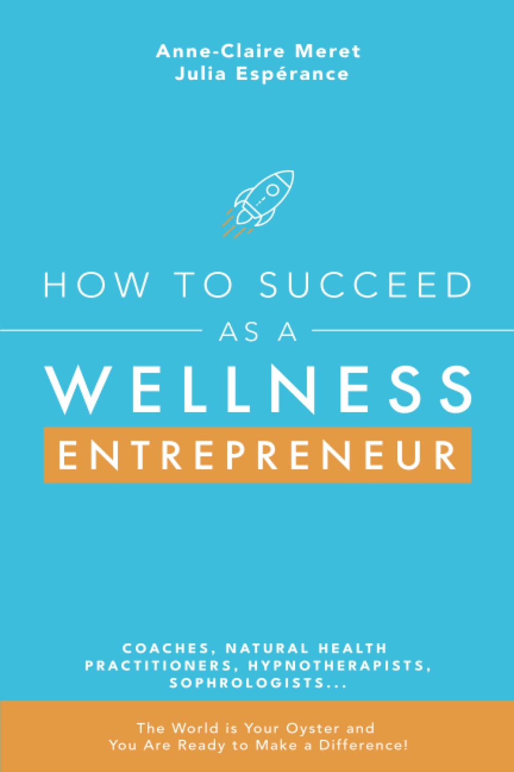 How to Succeed as a Wellness Entrepreneur: COACHES, NATURAL HEALTH PRACTITIONERS, HYPNOTHERAPISTS, SOPHROLOGISTS... The World is Your Oyster and You Are Ready to Make a Difference! Business, Finance & Career
