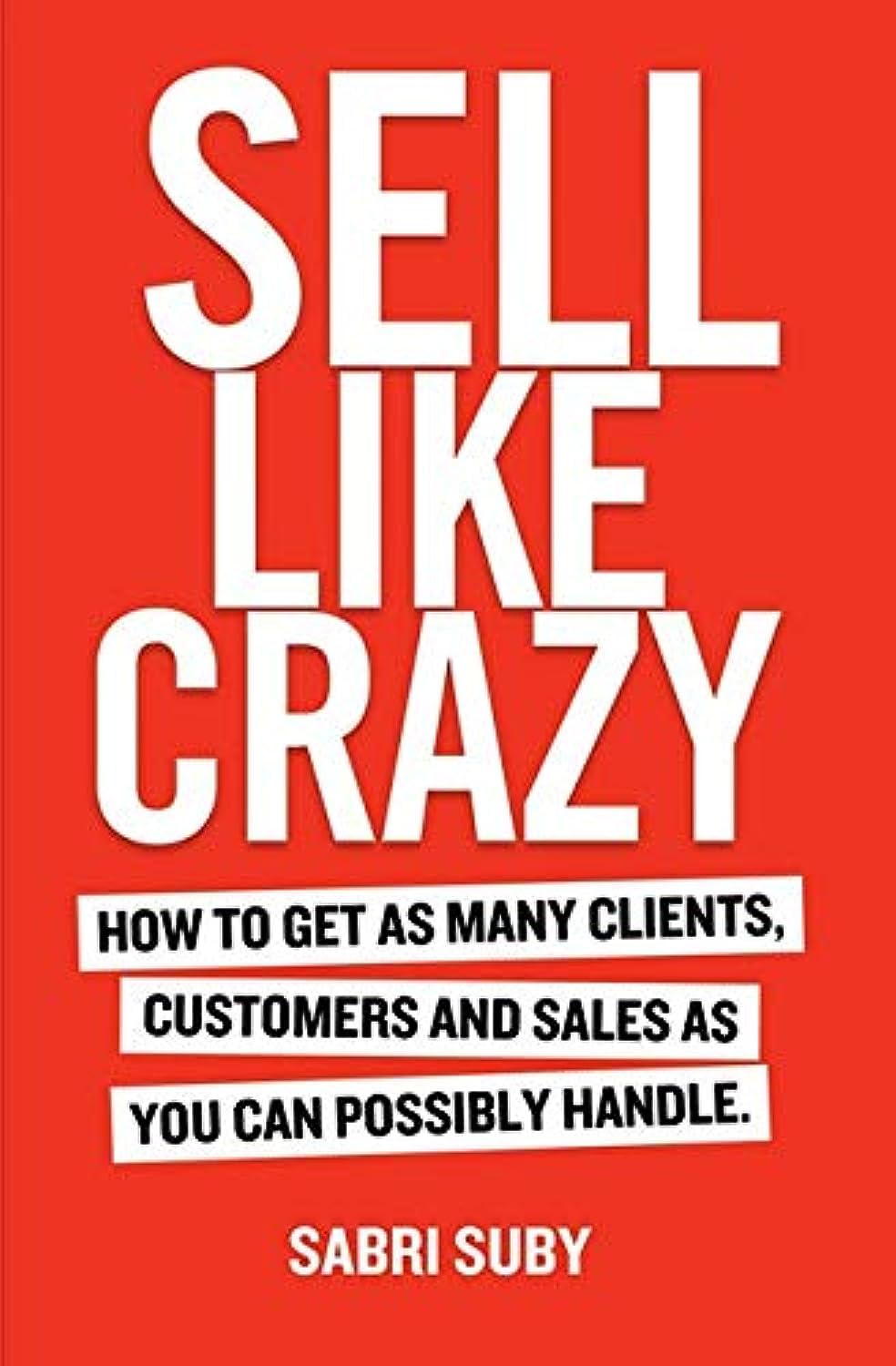 Sell Like Crazy: How To Get As Many Clients, Customers and Sales As You Can Possibly Handle Business, Finance & Career