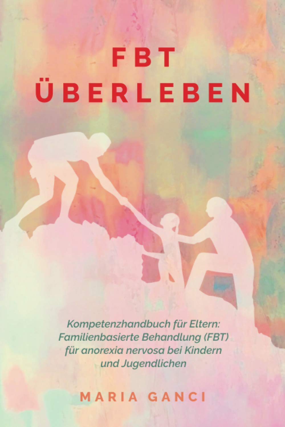 FBT Überleben: Kompetenzhandbuch für Eltern: Familienbasierte Behandlung (FBT) für Anorexia nervosa bei Kindern und Jugendlichen Parents & Children