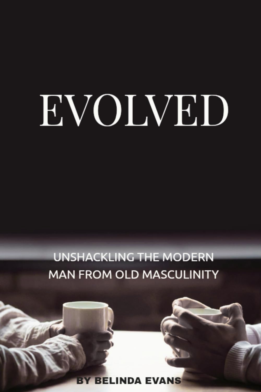 EVOLVED: Unshackling The Modern Man From Old Masculinity (The Unwritten Series: Healing, Transformation & Authentic Living) Business, Finance & Career