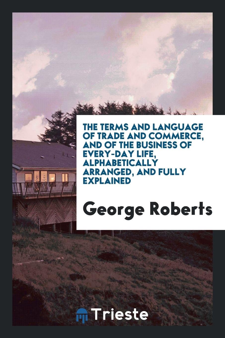 The Terms and Language of Trade and Commerce, and of the Business of Every ... Business, Finance & Career