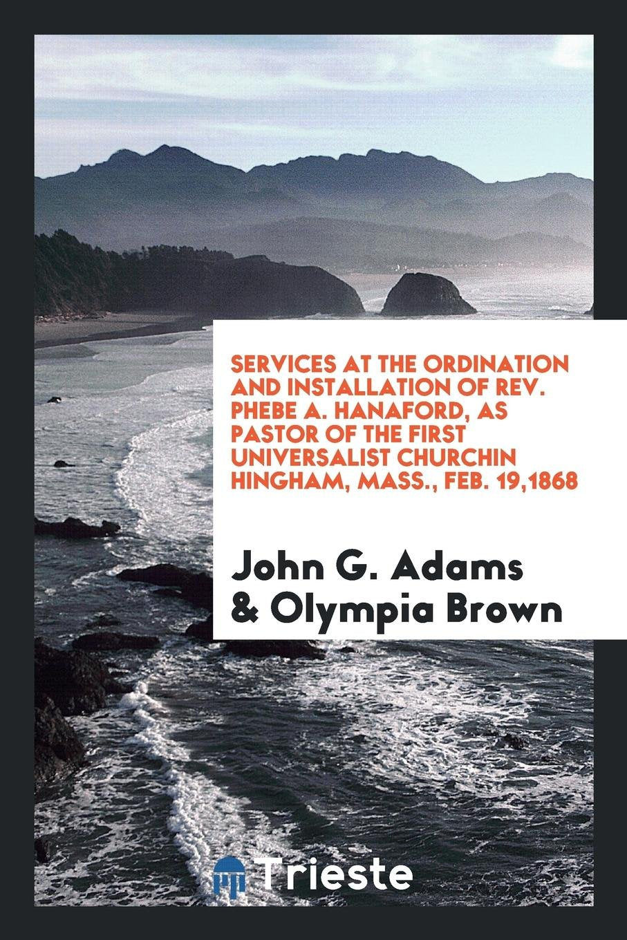 Services at the Ordination and Installation of Rev. Phebe A. Hanaford, as Pastor of the First ... Religion & Esotericism