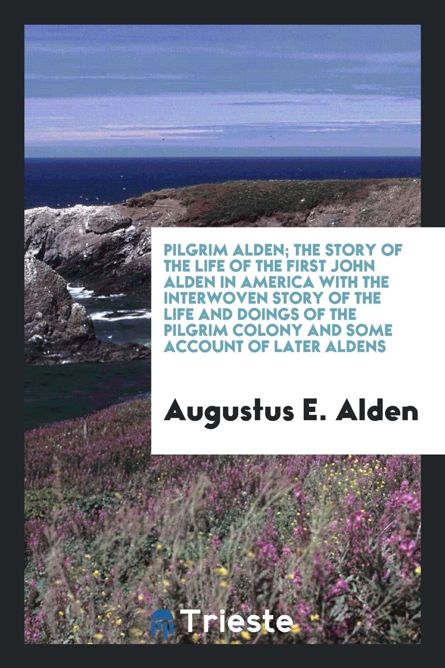 Pilgrim Alden; The Story of the Life of the First John Alden in America with the Interwoven Story of the Life and Doings of the Pilgrim Colony and Some Account of Later Aldens Politics & History