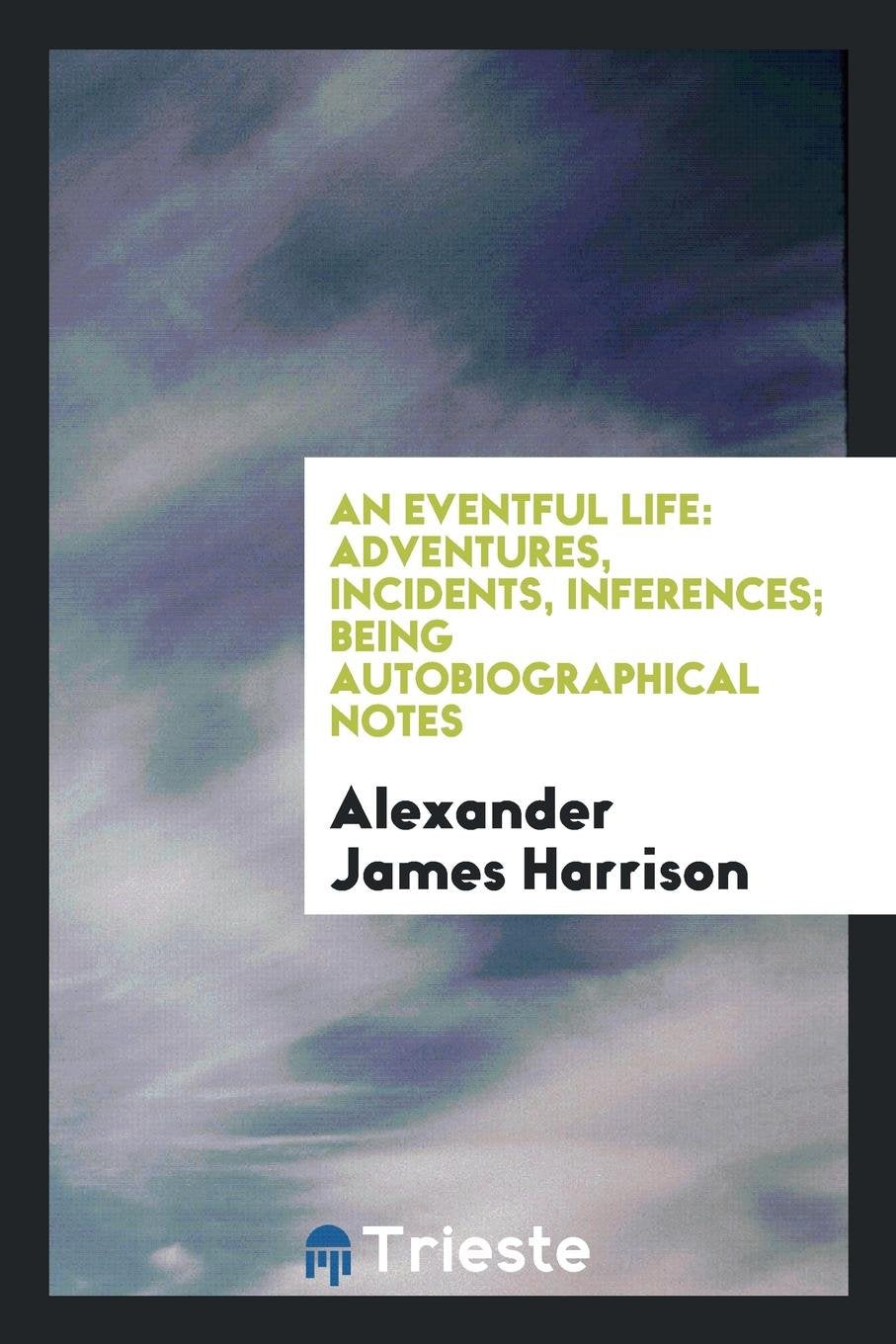 An Eventful Life: Adventures, Incidents, Inferences, Being Autobiographical Notes Memories