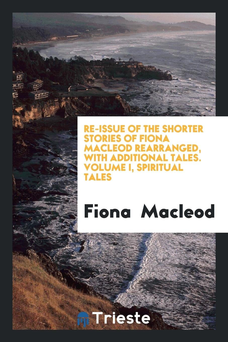 Re-Issue of the Shorter Stories of Fiona MacLeod Rearranged, with Additional Tales Politics & History