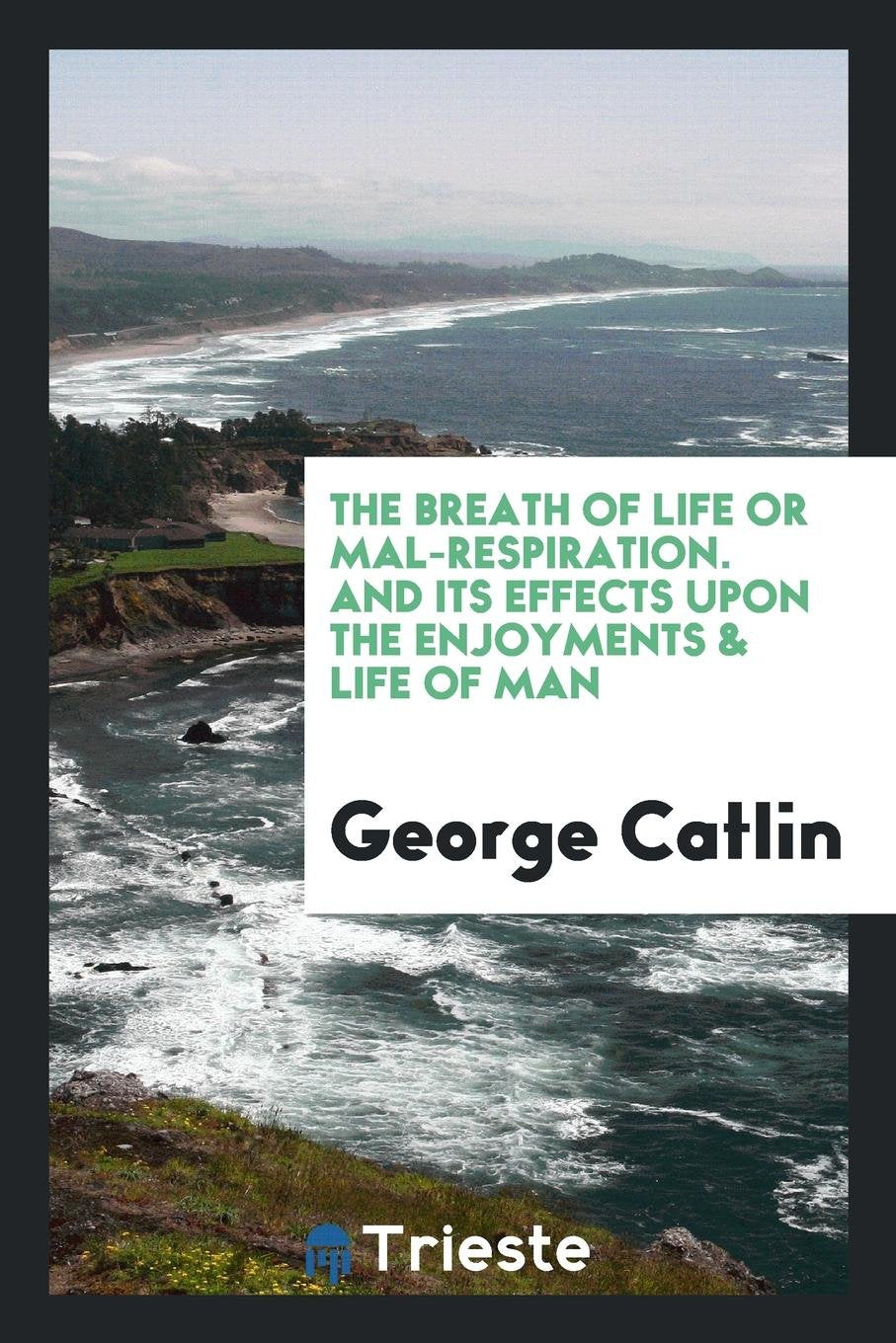 The Breath of Life or Mal-Respiration: And Its Effects Upon the Enjoyments & Life of Man Politics & History