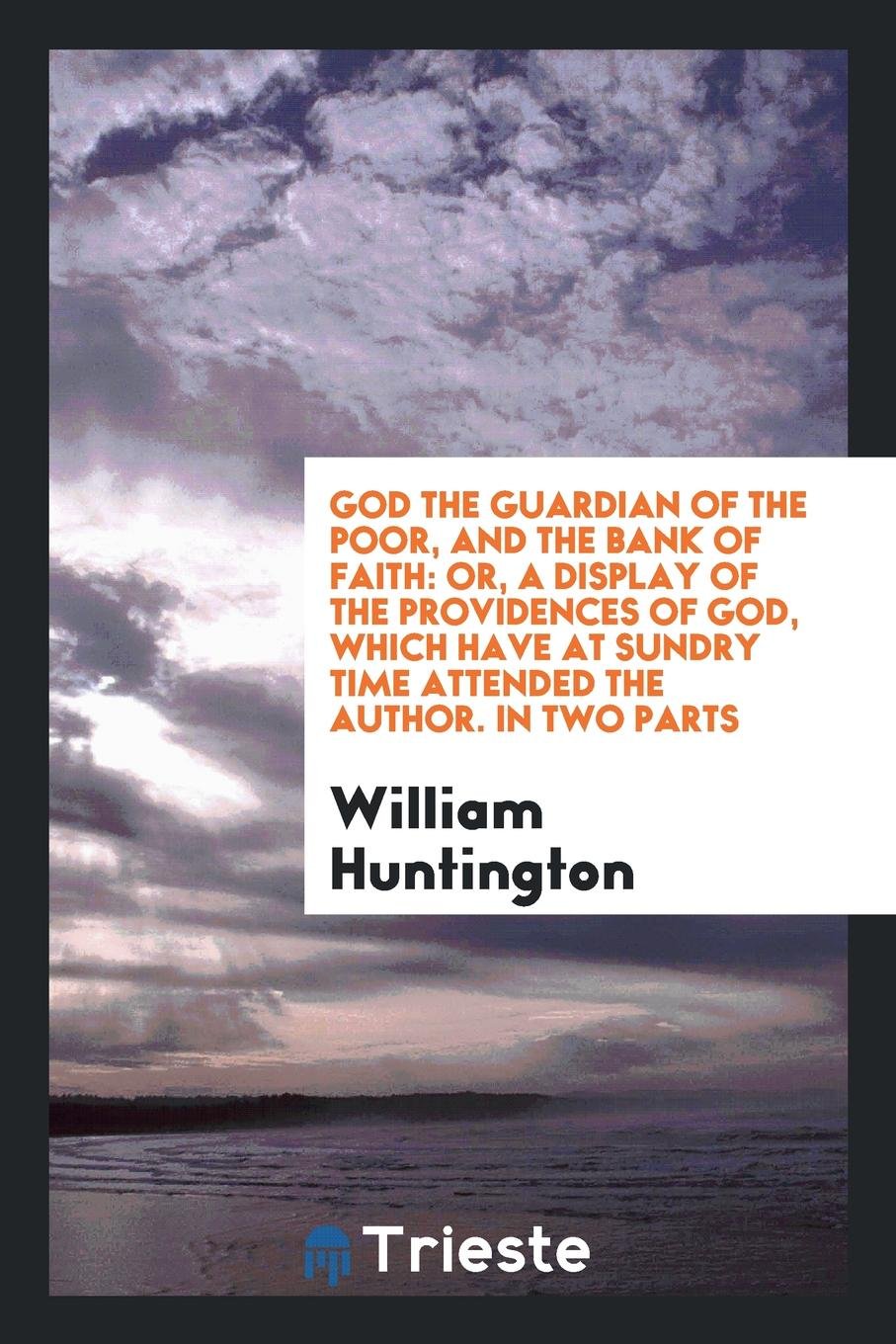 God the Guardian of the Poor, and the Bank of Faith: Or, a Display of the Providences of God, Which Have at Sundry Time Attended the Author. in Two Parts Philosophy
