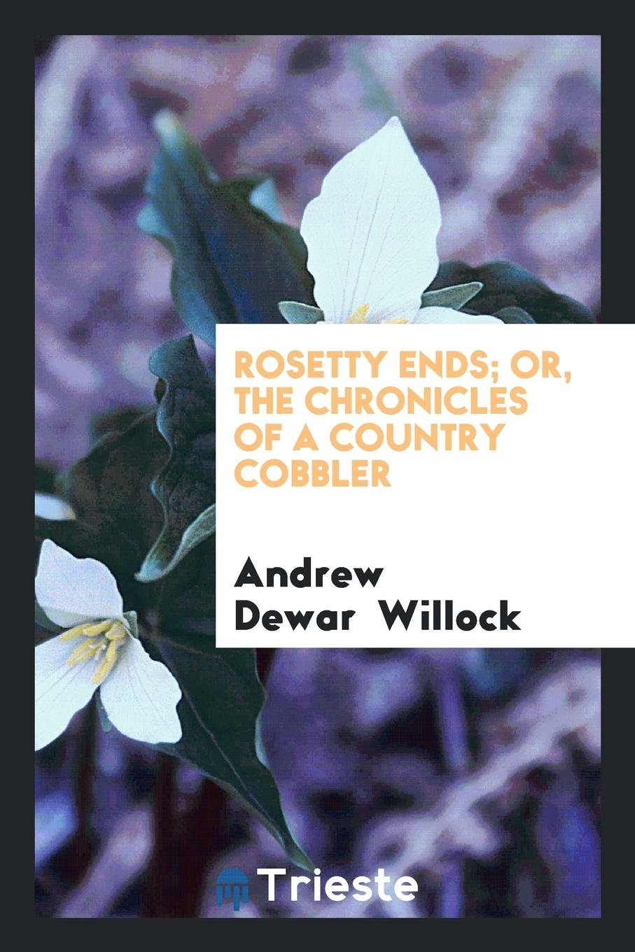 Rosetty Ends; Or, the Chronicles of a Country Cobbler Politics & History