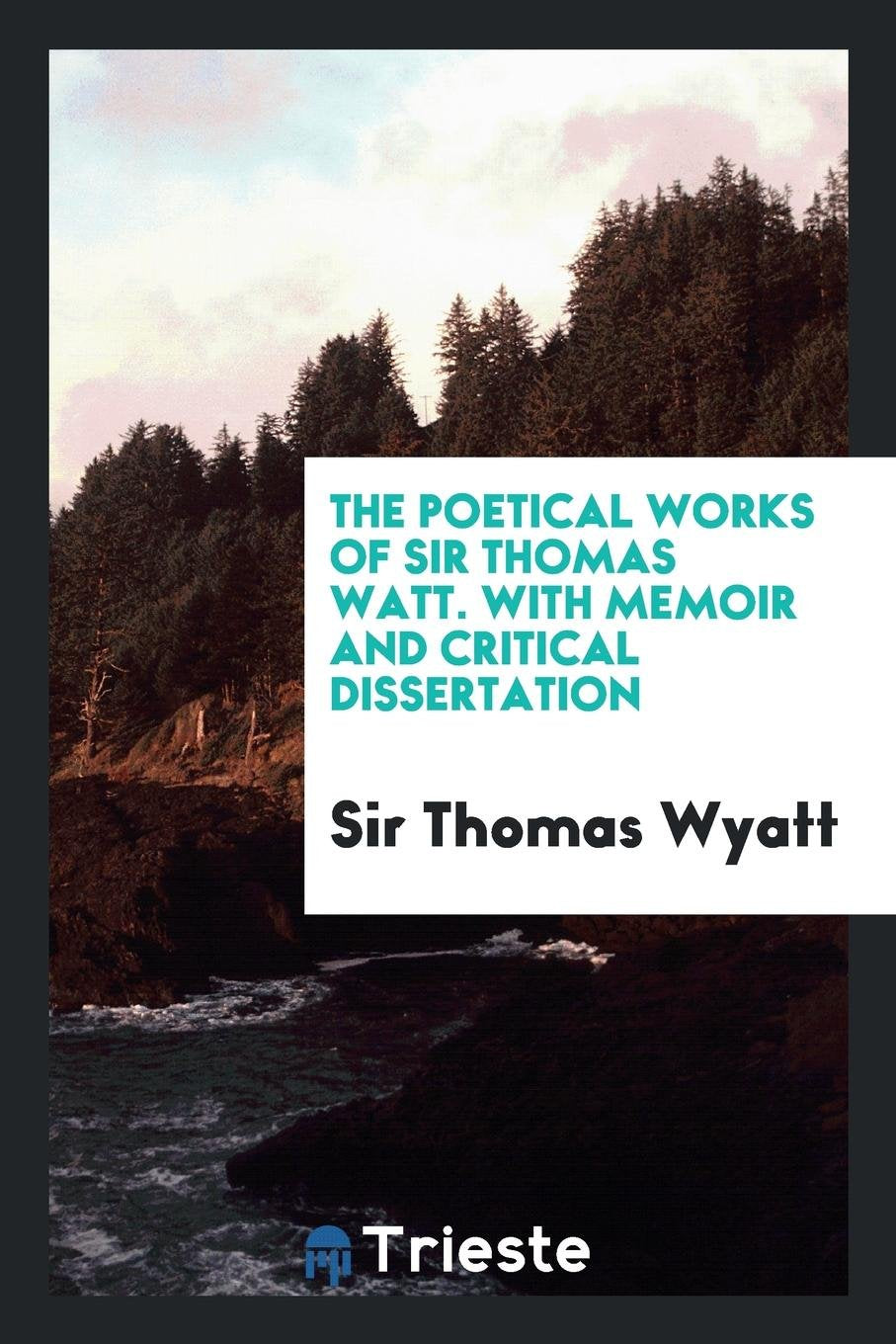 The Poetical Works of Sir Thomas Watt. with Memoir and Critical Dissertation Poetry