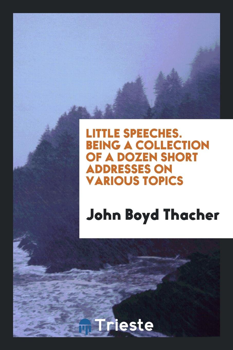 Little Speeches by John Boyd Thacher: Being a Collection of a Dozen Short Addresses on Various ... Books