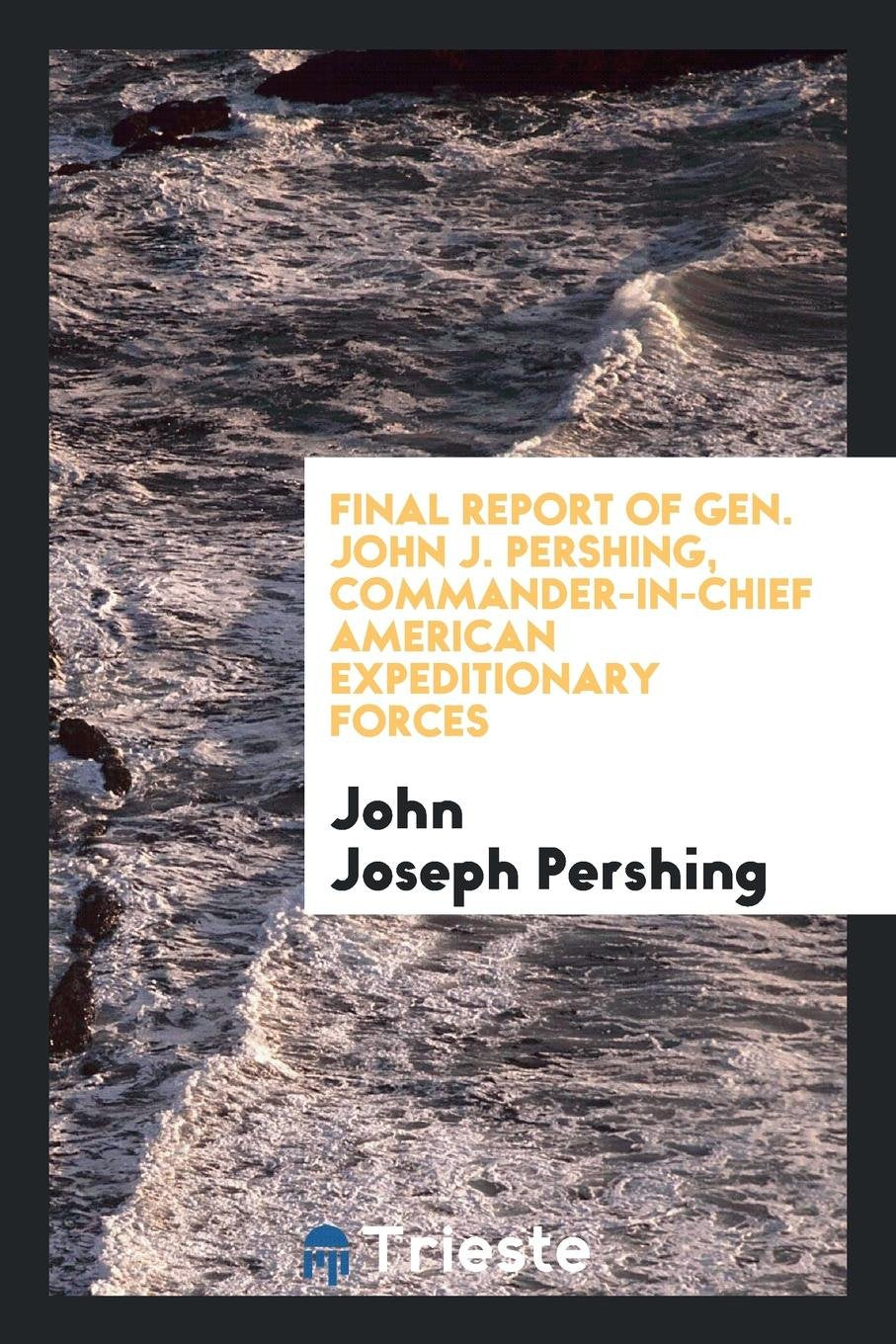 Final Report of Gen. John J. Pershing, Commander-In-Chief American ... Politics & History
