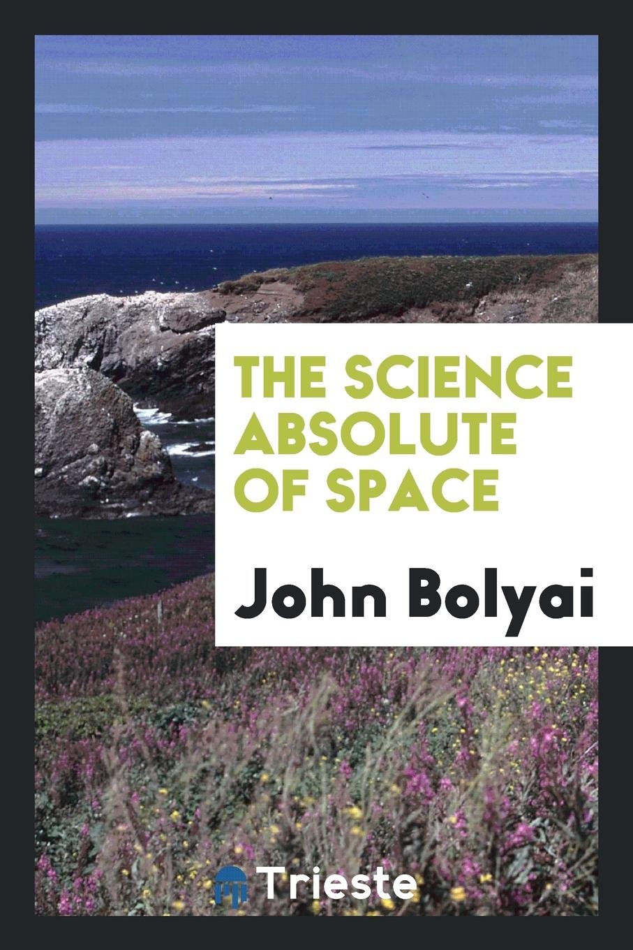 The Science Absolute of Space: Independent of the Truth or Falsity of Euclid ... Mathematics