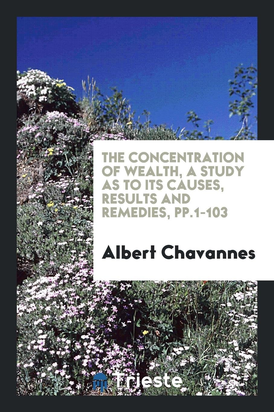 The Concentration of Wealth: A Study as to Its Causes, Results and Remedies Business, Finance & Career